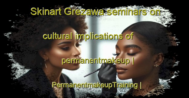 Skinart Grezawa seminars on cultural implications of permanentmakeup | PermanentmakeupTraining | PermanentmakeupClasses | SkinartTraining-Poland